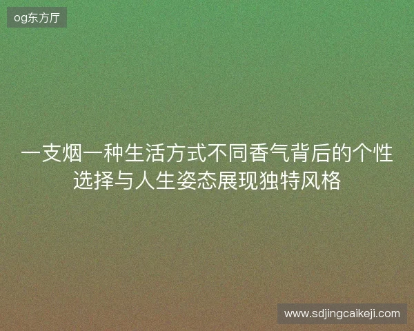 一支烟一种生活方式不同香气背后的个性选择与人生姿态展现独特风格 一支烟一种生活方式不同香气背后的个性选择与人生姿态展现独特风格