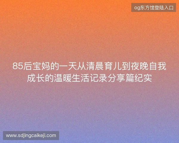 85后宝妈的一天从清晨育儿到夜晚自我成长的温暖生活记录分享篇纪实