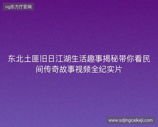 东北土匪旧日江湖生活趣事揭秘带你看民间传奇故事视频全纪实片 东北土匪旧日江湖生活趣事揭秘带你看民间传奇故事视频全纪实片