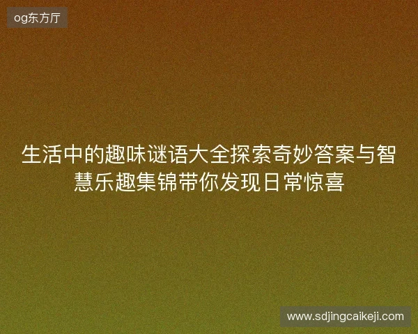 生活中的趣味谜语大全探索奇妙答案与智慧乐趣集锦带你发现日常惊喜 生活中的趣味谜语大全探索奇妙答案与智慧乐趣集锦带你发现日常惊喜